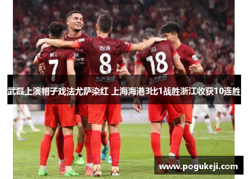 武磊上演帽子戏法尤萨染红 上海海港3比1战胜浙江收获10连胜